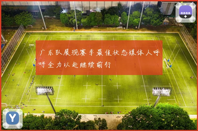 广东队展现赛季最佳状态媒体人呼吁全力以赴继续前行