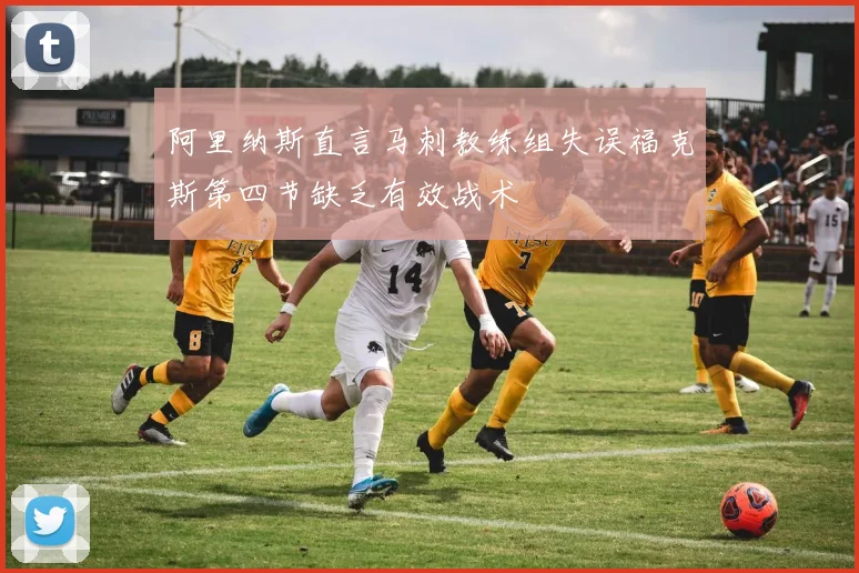 阿里纳斯直言马刺教练组失误福克斯第四节缺乏有效战术