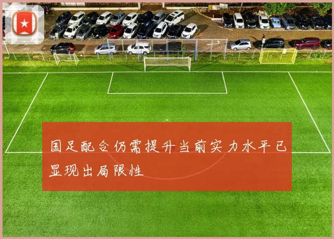 国足配合仍需提升当前实力水平已显现出局限性