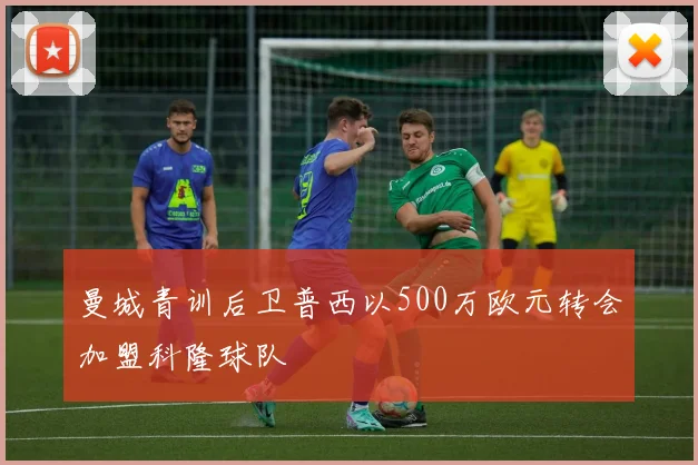 曼城青训后卫普西以500万欧元转会加盟科隆球队
