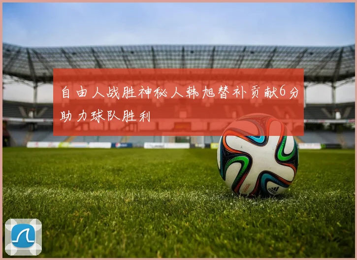 自由人战胜神秘人韩旭替补贡献6分助力球队胜利