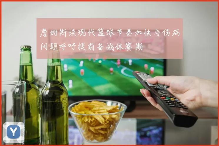 詹姆斯谈现代篮球节奏加快与伤病问题呼吁提前备战休赛期
