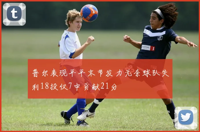 普尔表现平平末节发力无奈球队失利18投仅7中贡献21分