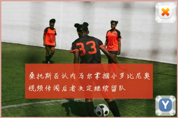 桑托斯否认内马尔掌掴小罗比尼奥视频传闻后者决定继续留队