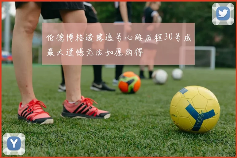 伦德博格透露选号心路历程30号成最大遗憾无法如愿购得