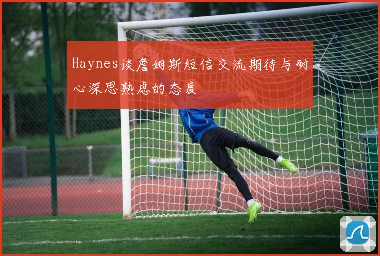Haynes谈詹姆斯短信交流期待与耐心深思熟虑的态度