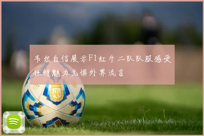 韦尔自信展示F1红牛二队队服感受独特魅力无惧外界流言