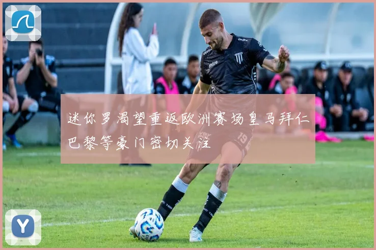迷你罗渴望重返欧洲赛场皇马拜仁巴黎等豪门密切关注