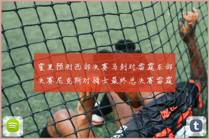 霍里预测西部决赛马刺对雷霆东部决赛尼克斯对骑士最终总决赛雷霆对决骑士