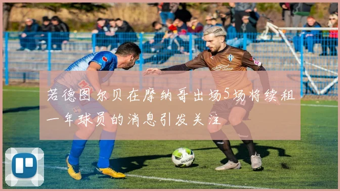 若德图尔贝在摩纳哥出场5场将续租一年球员的消息引发关注