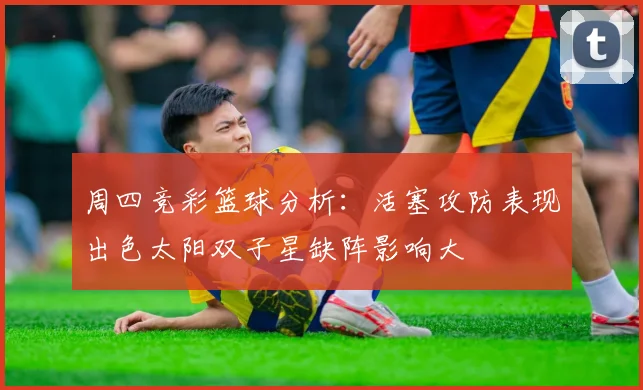 周四竞彩篮球分析：活塞攻防表现出色太阳双子星缺阵影响大