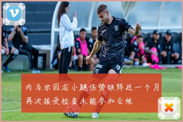 内马尔因右小腿伤势缺阵近一个月再次接受检查未能参加合练