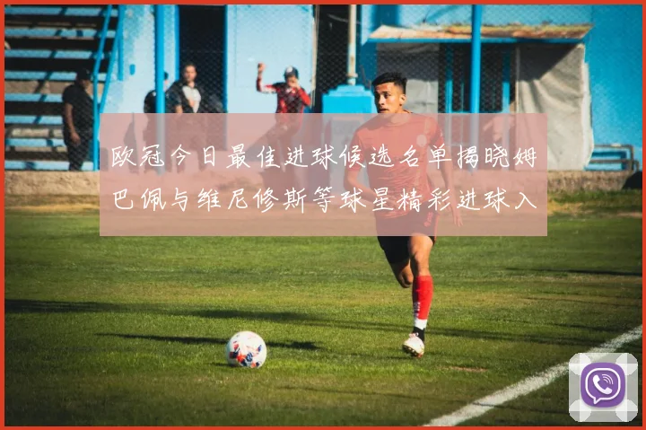 欧冠今日最佳进球候选名单揭晓姆巴佩与维尼修斯等球星精彩进球入围