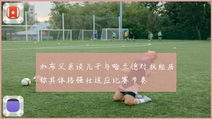 加布父亲谈儿子与哈兰德对抗经历称其体格强壮适应比赛节奏