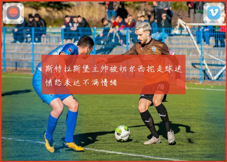 斯特拉斯堡主帅被切尔西挖走球迷愤怒表达不满情绪