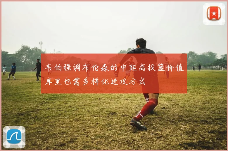 韦伯强调布伦森的中距离投篮价值库里也需多样化进攻方式