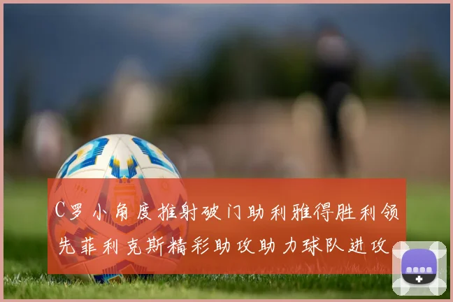 C罗小角度推射破门助利雅得胜利领先菲利克斯精彩助攻助力球队进攻
