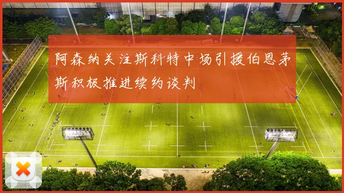 阿森纳关注斯科特中场引援伯恩茅斯积极推进续约谈判