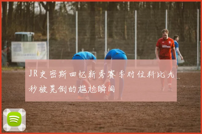 JR史密斯回忆新秀赛季对位科比九秒被晃倒的尴尬瞬间
