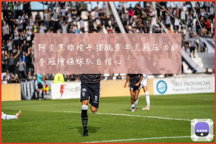 阿圭罗称枪手摆脱多年无冠压力新夺冠增强球队自信心